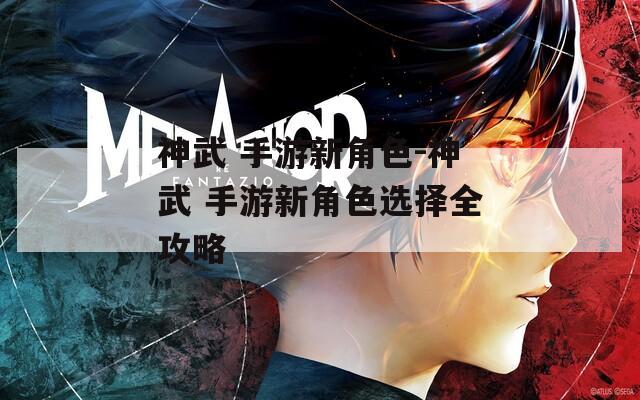 神武 手游新角色-神武 手游新角色选择全攻略  第1张