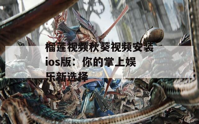 榴莲视频秋葵视频安装ios版：你的掌上娱乐新选择