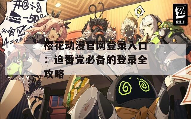 樱花动漫官网登录入口：追番党必备的登录全攻略