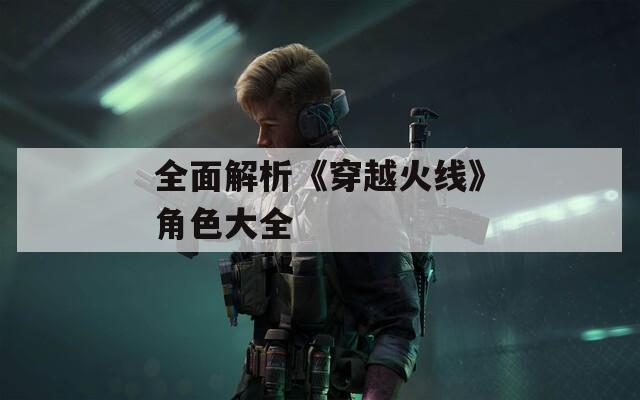 全面解析《穿越火线》角色大全
