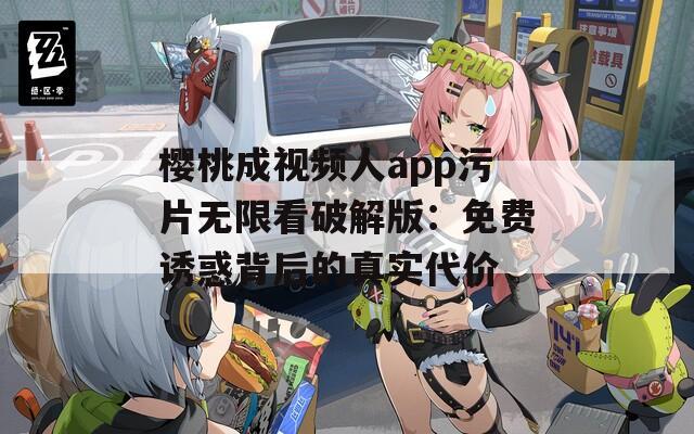 樱桃成视频人app污片无限看破解版：免费诱惑背后的真实代价