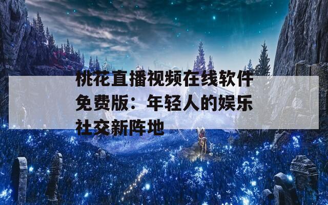桃花直播视频在线软件免费版：年轻人的娱乐社交新阵地  第1张