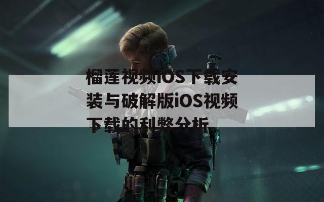榴莲视频iOS下载安装与破解版iOS视频下载的利弊分析