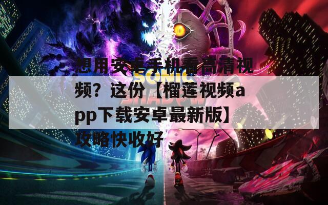 想用安卓手机看高清视频？这份【榴莲视频app下载安卓最新版】攻略快收好