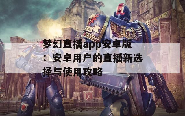 梦幻直播app安卓版：安卓用户的直播新选择与使用攻略