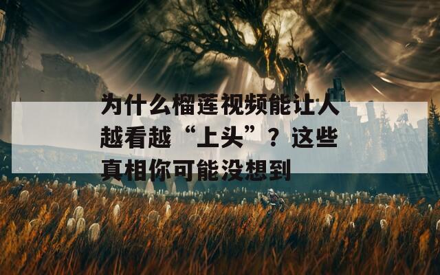 为什么榴莲视频能让人越看越“上头”？这些真相你可能没想到  第1张