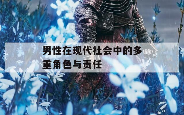 男性在现代社会中的多重角色与责任