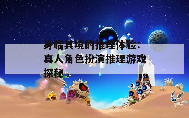 身临其境的推理体验：真人角色扮演推理游戏探秘
