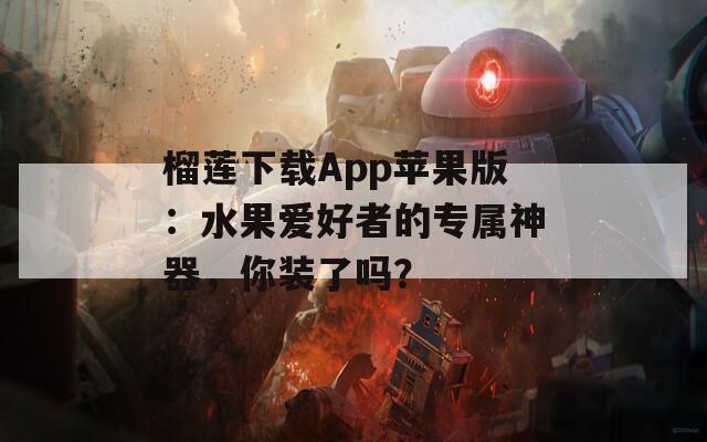 榴莲下载App苹果版：水果爱好者的专属神器，你装了吗？  第1张