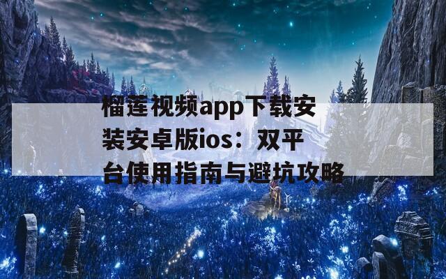 榴莲视频app下载安装安卓版ios：双平台使用指南与避坑攻略  第1张