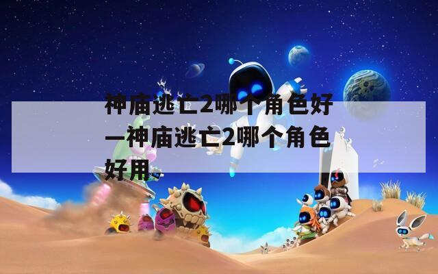 神庙逃亡2哪个角色好—神庙逃亡2哪个角色好用