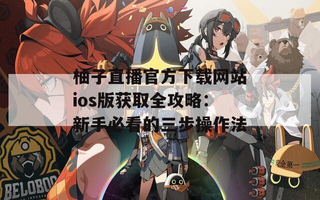 柚子直播官方下载网站ios版获取全攻略：新手必看的三步操作法