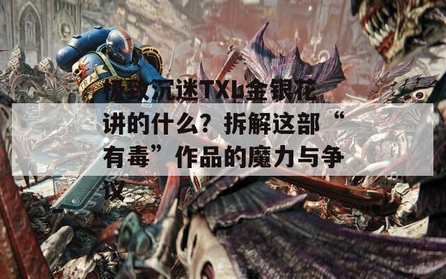 极致沉迷TXL金银花讲的什么？拆解这部“有毒”作品的魔力与争议