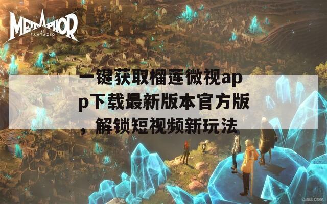 一键获取榴莲微视app下载最新版本官方版，解锁短视频新玩法