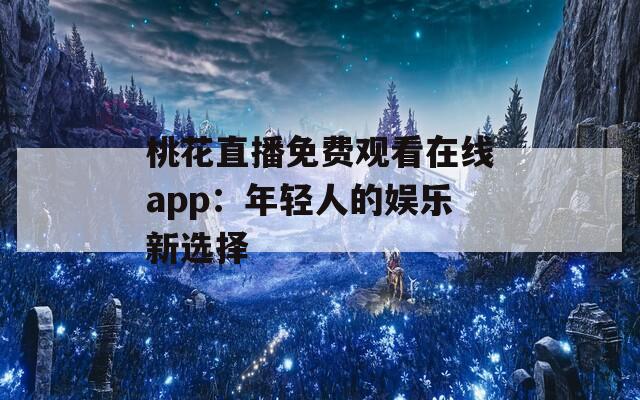 桃花直播免费观看在线app：年轻人的娱乐新选择