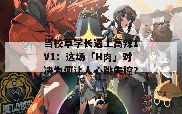 当校草学长遇上高辣1V1：这场「H肉」对决为何让人心跳失控？