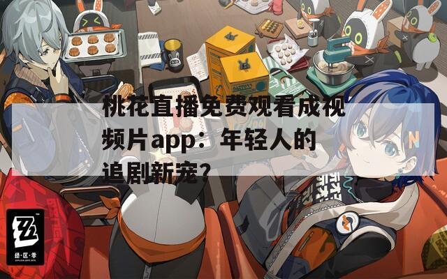 桃花直播免费观看成视频片app：年轻人的追剧新宠？  第1张