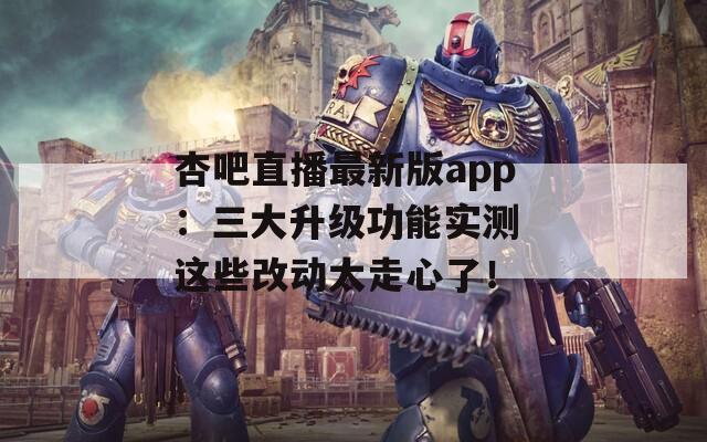 杏吧直播最新版app：三大升级功能实测 这些改动太走心了！  第1张