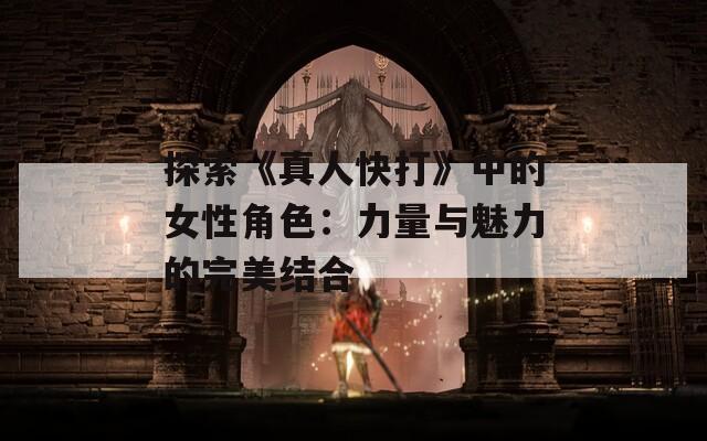 探索《真人快打》中的女性角色：力量与魅力的完美结合