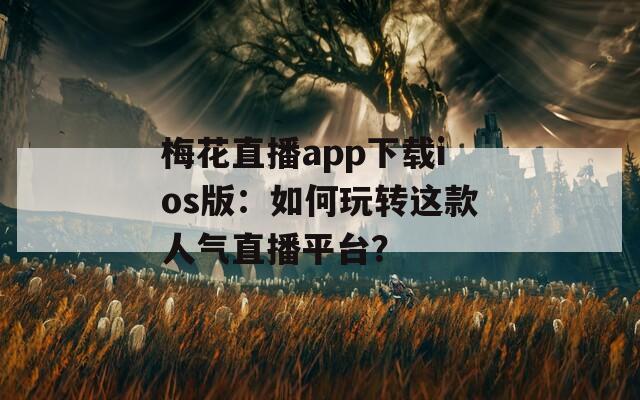 梅花直播app下载ios版：如何玩转这款人气直播平台？