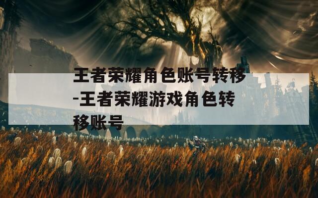王者荣耀角色账号转移-王者荣耀游戏角色转移账号
