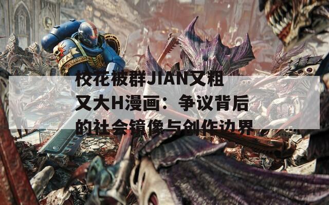 校花被群JIAN又粗又大H漫画：争议背后的社会镜像与创作边界