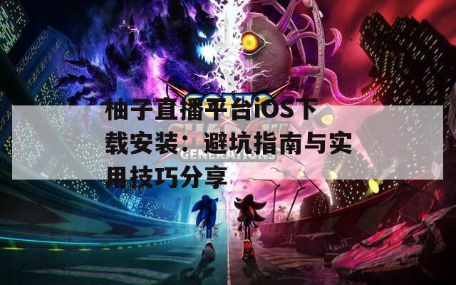 柚子直播平台iOS下载安装：避坑指南与实用技巧分享