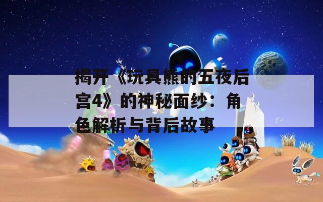 揭开《玩具熊的五夜后宫4》的神秘面纱：角色解析与背后故事