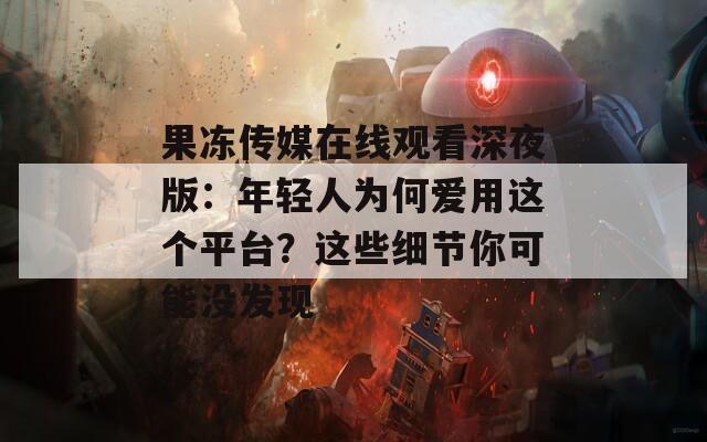 果冻传媒在线观看深夜版：年轻人为何爱用这个平台？这些细节你可能没发现  第1张