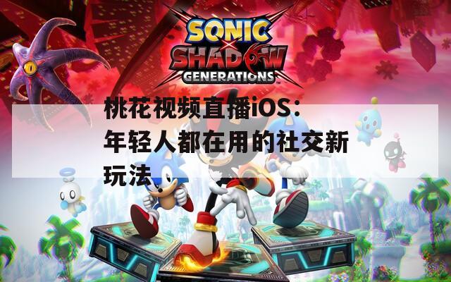 桃花视频直播iOS：年轻人都在用的社交新玩法