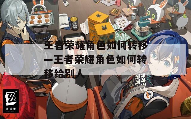 王者荣耀角色如何转移—王者荣耀角色如何转移给别人  第1张