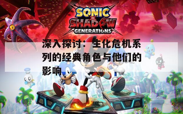 深入探讨：生化危机系列的经典角色与他们的影响  第1张
