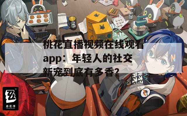 桃花直播视频在线观看app：年轻人的社交新宠到底有多香？