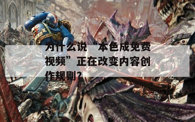 为什么说“本色成免费视频”正在改变内容创作规则？  第1张