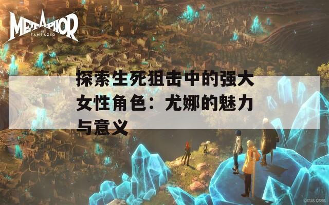 探索生死狙击中的强大女性角色：尤娜的魅力与意义