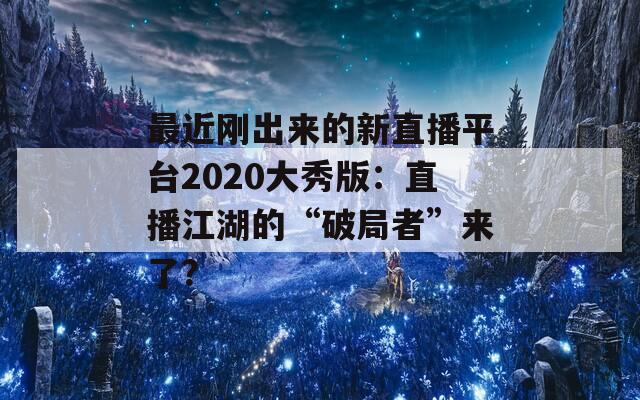 最近刚出来的新直播平台2020大秀版：直播江湖的“破局者”来了？