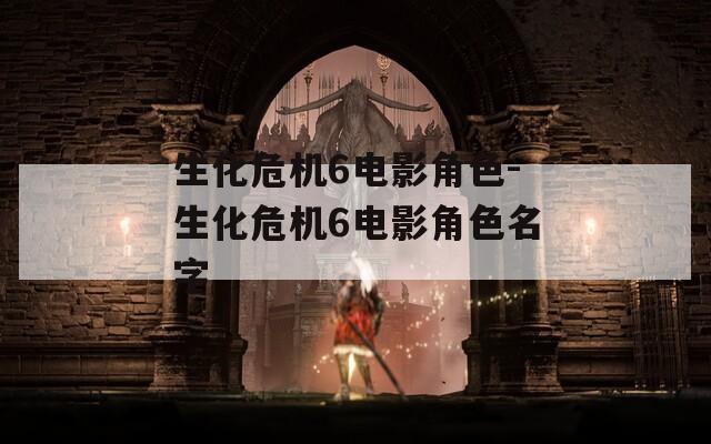 生化危机6电影角色-生化危机6电影角色名字