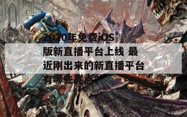 2020年免费iOS版新直播平台上线 最近刚出来的新直播平台有哪些亮点？  第1张