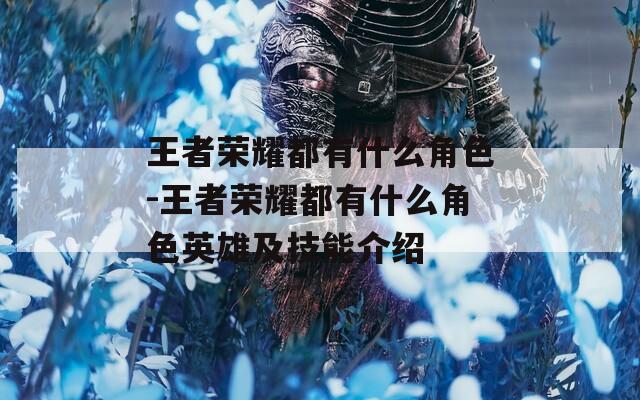 王者荣耀都有什么角色-王者荣耀都有什么角色英雄及技能介绍