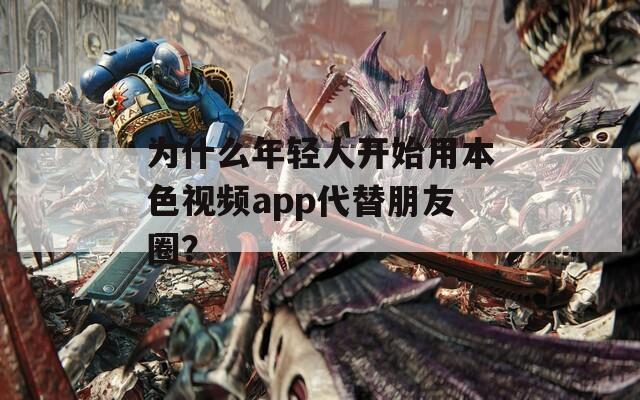 为什么年轻人开始用本色视频app代替朋友圈？