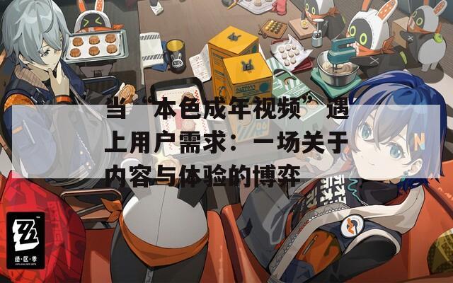 当“本色成年视频”遇上用户需求：一场关于内容与体验的博弈