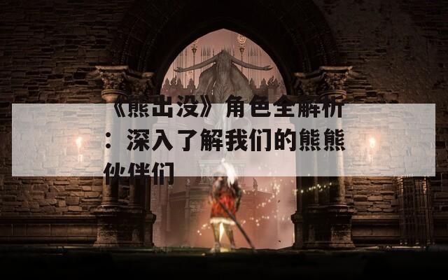 《熊出没》角色全解析：深入了解我们的熊熊伙伴们  第1张