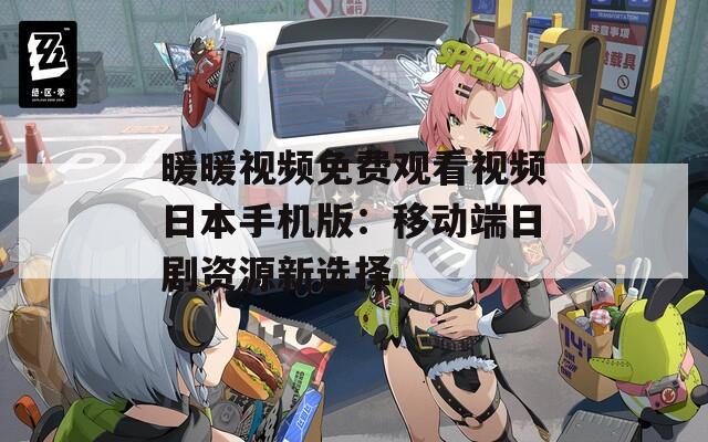 暖暖视频免费观看视频日本手机版：移动端日剧资源新选择