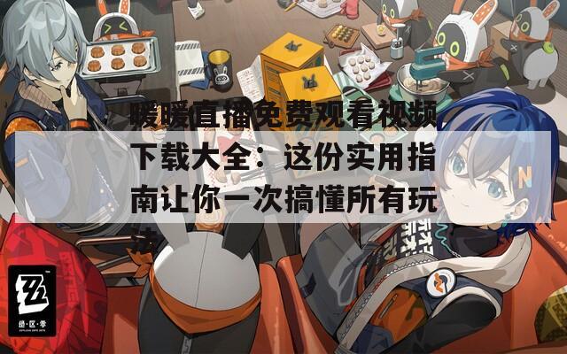 暖暖直播免费观看视频下载大全：这份实用指南让你一次搞懂所有玩法
