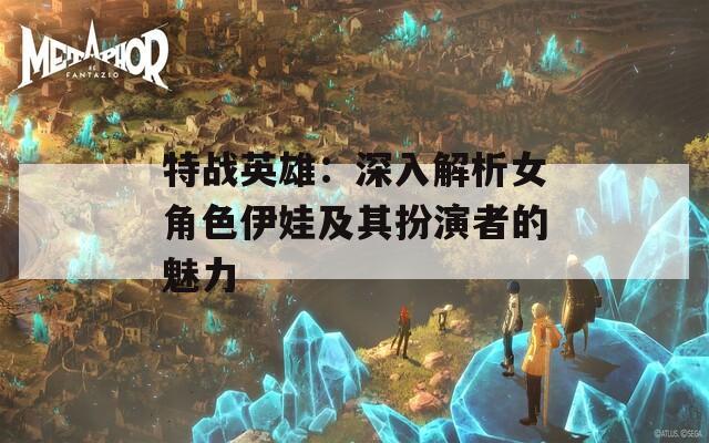 特战英雄：深入解析女角色伊娃及其扮演者的魅力
