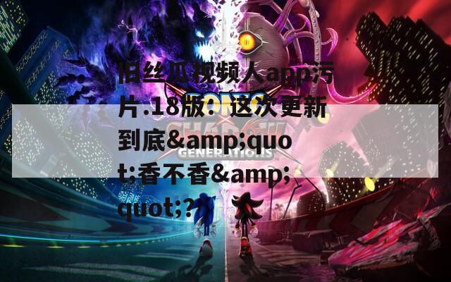 旧丝瓜视频人app污片.18版：这次更新到底&amp;quot;香不香&amp;quot;？  第1张