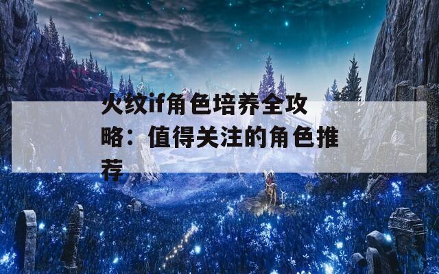 火纹if角色培养全攻略：值得关注的角色推荐