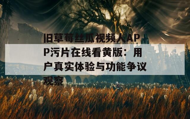 旧草莓丝瓜视频人APP污片在线看黄版：用户真实体验与功能争议观察  第1张