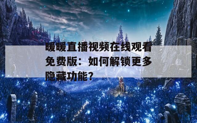 暖暖直播视频在线观看免费版：如何解锁更多隐藏功能？