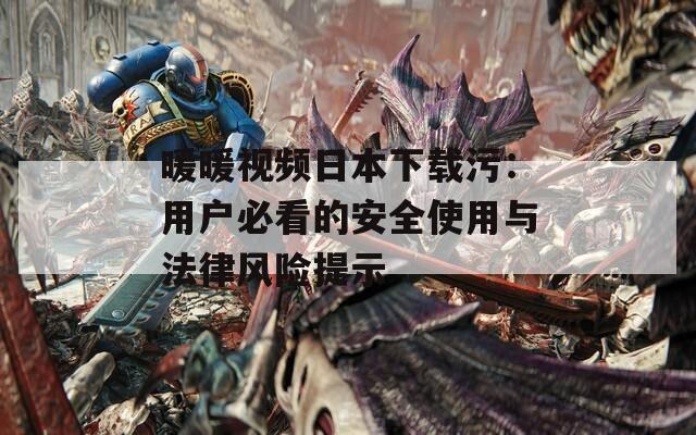 暖暖视频日本下载污：用户必看的安全使用与法律风险提示  第1张
